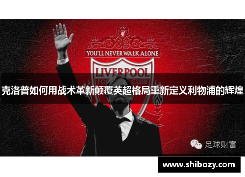 克洛普如何用战术革新颠覆英超格局重新定义利物浦的辉煌